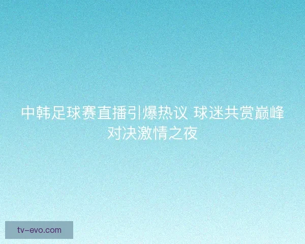 中韩足球赛直播引爆热议 球迷共赏巅峰对决激情之夜