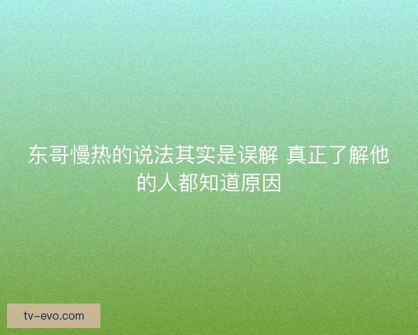 东哥慢热的说法其实是误解 真正了解他的人都知道原因