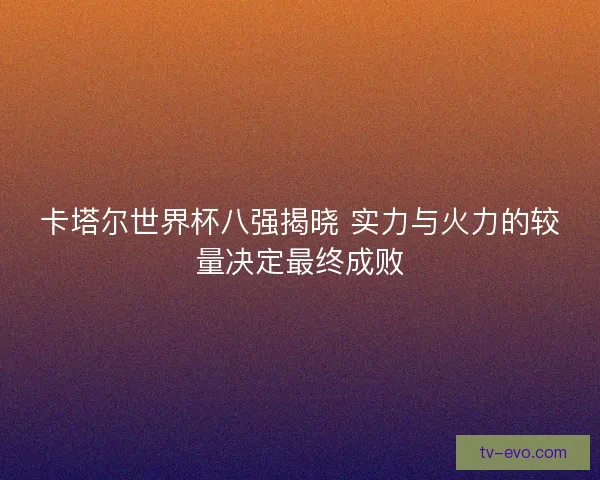 卡塔尔世界杯八强揭晓 实力与火力的较量决定最终成败